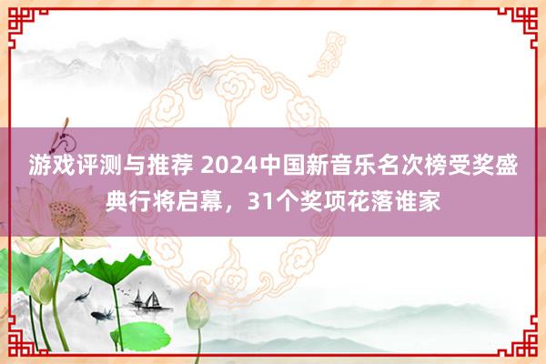 游戏评测与推荐 2024中国新音乐名次榜受奖盛典行将启幕，31个奖项花落谁家