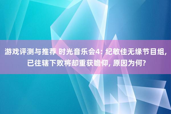 游戏评测与推荐 时光音乐会4: 纪敏佳无缘节目组, 已往辖下败将却重获瞻仰, 原因为何?