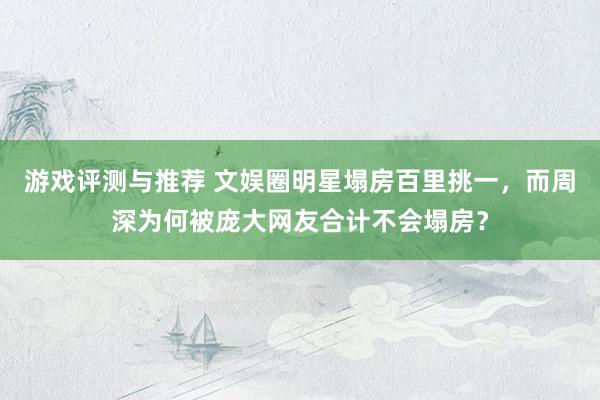 游戏评测与推荐 文娱圈明星塌房百里挑一，而周深为何被庞大网友合计不会塌房？