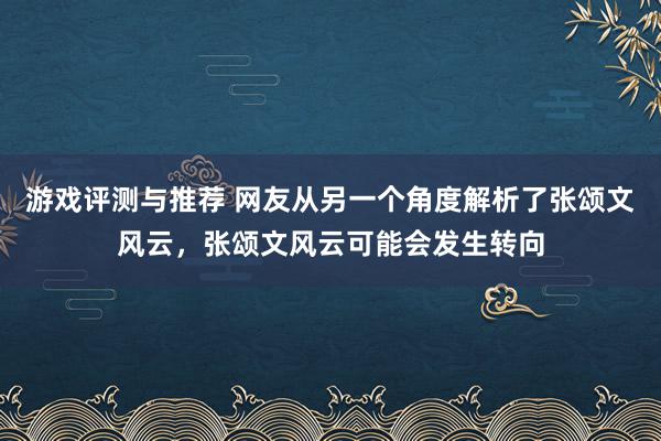 游戏评测与推荐 网友从另一个角度解析了张颂文风云，张颂文风云可能会发生转向