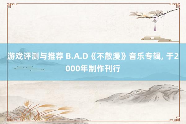 游戏评测与推荐 B.A.D《不散漫》音乐专辑, 于2000年制作刊行