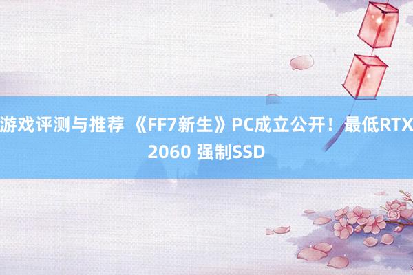 游戏评测与推荐 《FF7新生》PC成立公开！最低RTX2060 强制SSD