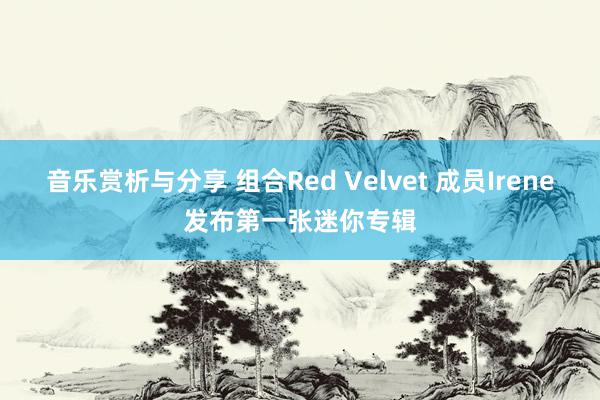 音乐赏析与分享 组合Red Velvet 成员Irene发布第一张迷你专辑