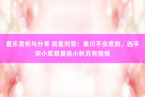 音乐赏析与分享 我是刑警：秦川不会思到，凶手宋小军祭奠陈小秋另有隐情