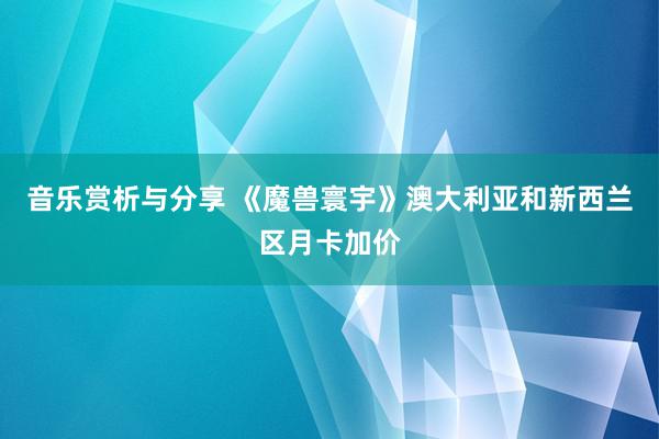 音乐赏析与分享 《魔兽寰宇》澳大利亚和新西兰区月卡加价