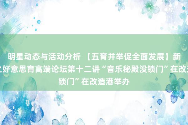 明星动态与活动分析 【五育并举促全面发展】新港呈文之好意思育高端论坛第十二讲“音乐秘殿没锁门”在改造港举办