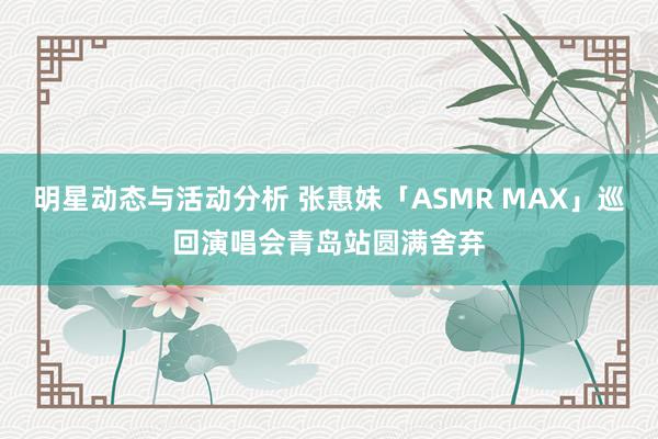 明星动态与活动分析 张惠妹「ASMR MAX」巡回演唱会青岛站圆满舍弃