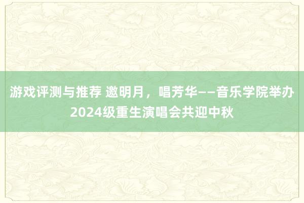 游戏评测与推荐 邀明月，唱芳华——音乐学院举办2024级重生演唱会共迎中秋