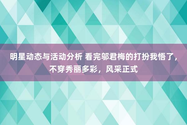 明星动态与活动分析 看完邬君梅的打扮我悟了，不穿秀丽多彩，风采正式