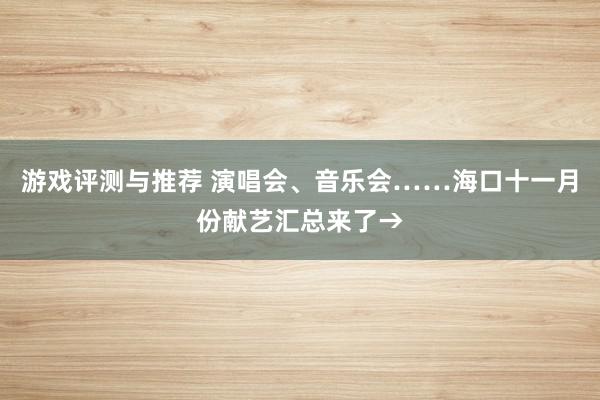 游戏评测与推荐 演唱会、音乐会……海口十一月份献艺汇总来了→