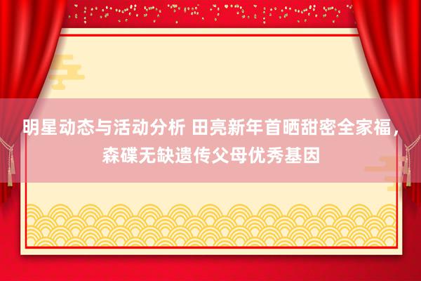 明星动态与活动分析 田亮新年首晒甜密全家福，森碟无缺遗传父母优秀基因