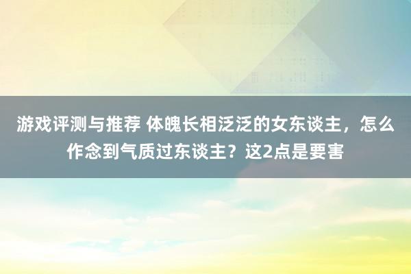 游戏评测与推荐 体魄长相泛泛的女东谈主，怎么作念到气质过东谈主？这2点是要害