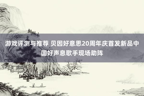 游戏评测与推荐 贝因好意思20周年庆首发新品中国好声息歌手现场助阵