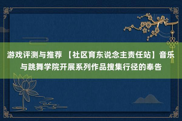 游戏评测与推荐 【社区育东说念主责任站】音乐与跳舞学院开展系列作品搜集行径的奉告