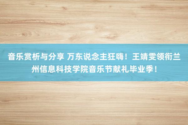 音乐赏析与分享 万东说念主狂嗨！王靖雯领衔兰州信息科技学院音乐节献礼毕业季！