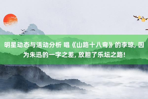 明星动态与活动分析 唱《山路十八弯》的李琼, 因为朱迅的一字之差, 放胆了乐坛之路!