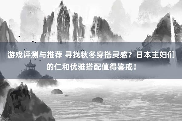 游戏评测与推荐 寻找秋冬穿搭灵感？日本主妇们的仁和优雅搭配值得鉴戒！