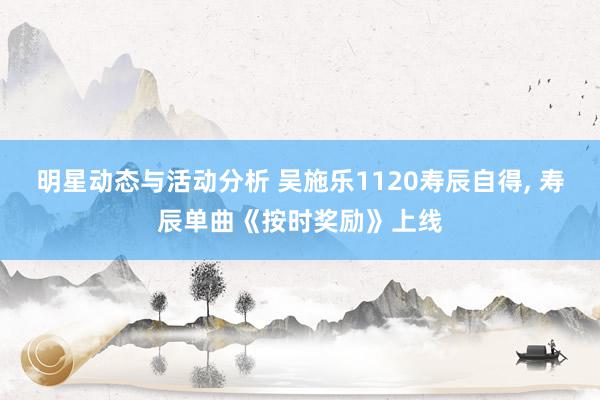 明星动态与活动分析 吴施乐1120寿辰自得, 寿辰单曲《按时奖励》上线