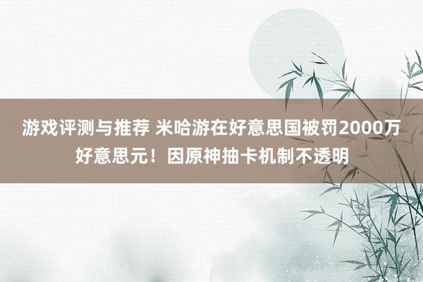 游戏评测与推荐 米哈游在好意思国被罚2000万好意思元！因原神抽卡机制不透明