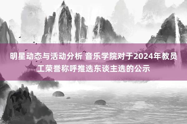 明星动态与活动分析 音乐学院对于2024年教员工荣誉称呼推选东谈主选的公示