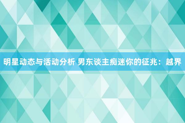 明星动态与活动分析 男东谈主痴迷你的征兆：越界