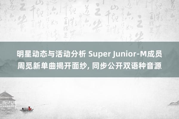 明星动态与活动分析 Super Junior-M成员周觅新单曲揭开面纱, 同步公开双语种音源