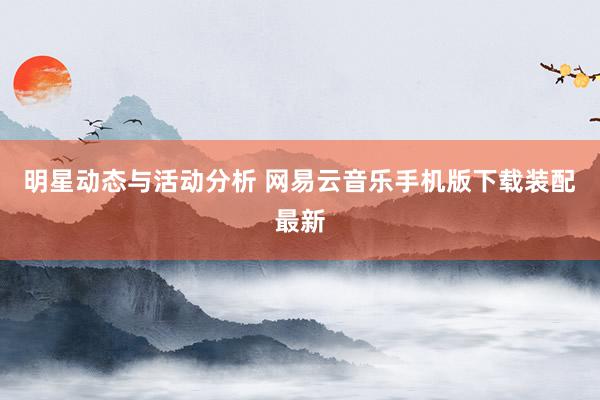 明星动态与活动分析 网易云音乐手机版下载装配最新