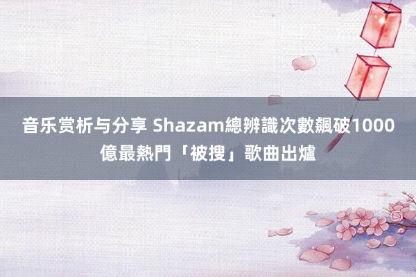 音乐赏析与分享 Shazam總辨識次數飆破1000億　最熱門「被搜」歌曲出爐