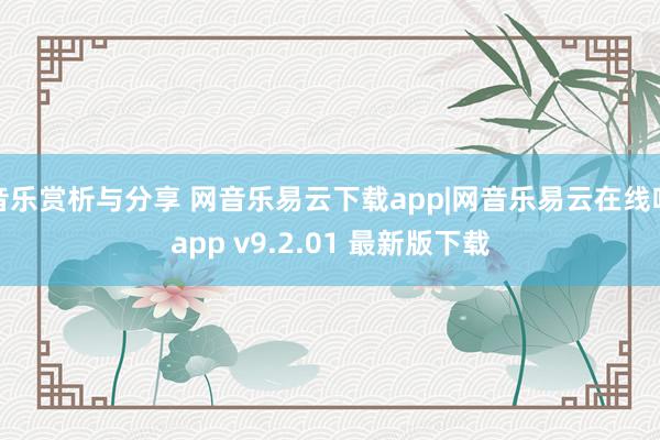 音乐赏析与分享 网音乐易云下载app|网音乐易云在线听app v9.2.01 最新版下载