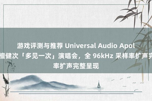 游戏评测与推荐 Universal Audio Apollo 助力檀健次「多见一次」演唱会，全 96kHz 采样率扩声完整呈现