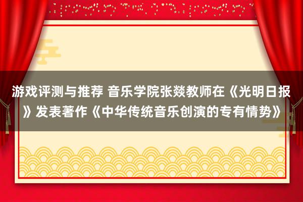 游戏评测与推荐 音乐学院张燚教师在《光明日报》发表著作《中华传统音乐创演的专有情势》