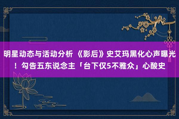 明星动态与活动分析 《影后》史艾玛黑化心声曝光！　勾告五东说念主「台下仅5不雅众」心酸史