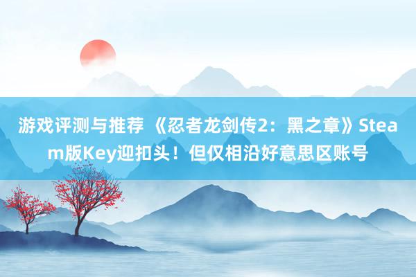 游戏评测与推荐 《忍者龙剑传2：黑之章》Steam版Key迎扣头！但仅相沿好意思区账号