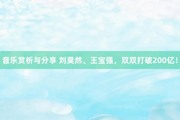 音乐赏析与分享 刘昊然、王宝强，双双打破200亿！