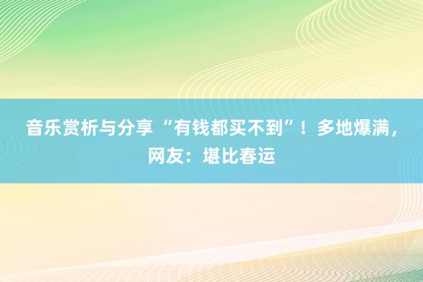 音乐赏析与分享 “有钱都买不到”！多地爆满，网友：堪比春运