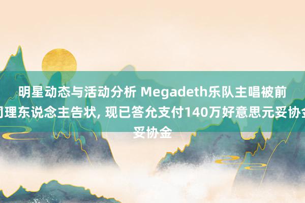 明星动态与活动分析 Megadeth乐队主唱被前司理东说念主告状, 现已答允支付140万好意思元妥协金