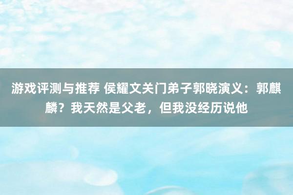 游戏评测与推荐 侯耀文关门弟子郭晓演义：郭麒麟？我天然是父老，但我没经历说他