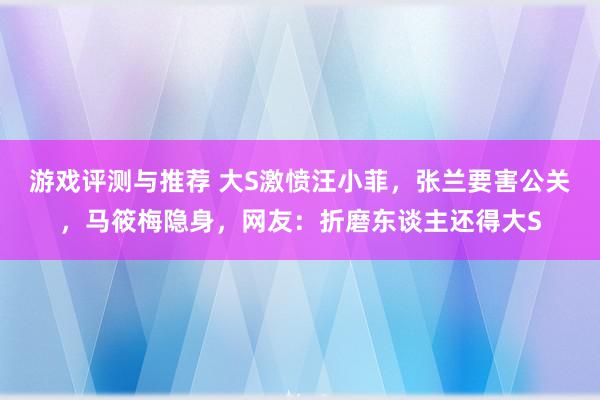 游戏评测与推荐 大S激愤汪小菲，张兰要害公关，马筱梅隐身，网友：折磨东谈主还得大S