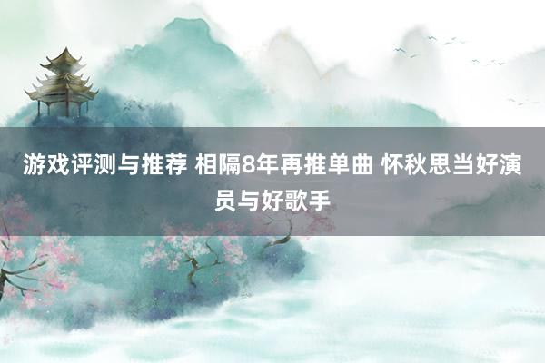 游戏评测与推荐 相隔8年再推单曲 怀秋思当好演员与好歌手