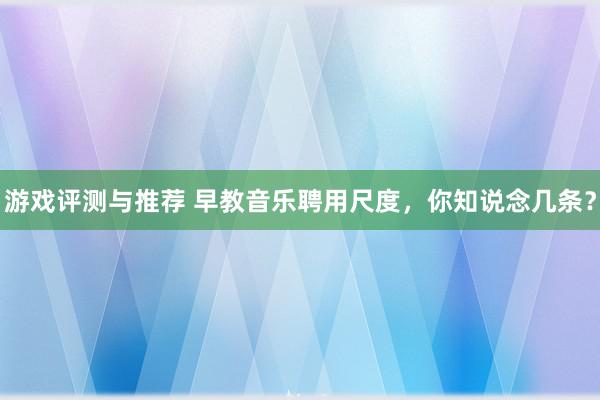 游戏评测与推荐 早教音乐聘用尺度，你知说念几条？