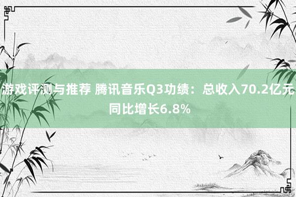 游戏评测与推荐 腾讯音乐Q3功绩：总收入70.2亿元 同比增长6.8%