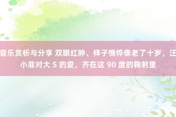 音乐赏析与分享 双眼红肿、样子憔悴像老了十岁，汪小菲对大 S 的爱，齐在这 90 度的鞠躬里