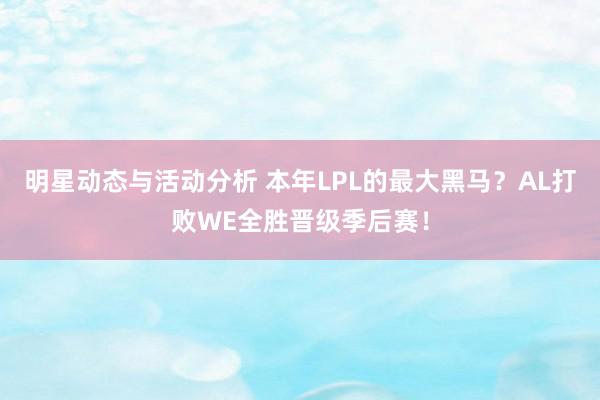 明星动态与活动分析 本年LPL的最大黑马？AL打败WE全胜晋级季后赛！