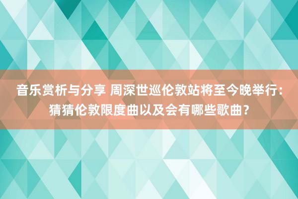 音乐赏析与分享 周深世巡伦敦站将至今晚举行：猜猜伦敦限度曲以及会有哪些歌曲？