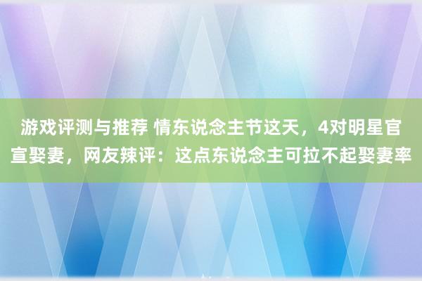 游戏评测与推荐 情东说念主节这天，4对明星官宣娶妻，网友辣评：这点东说念主可拉不起娶妻率