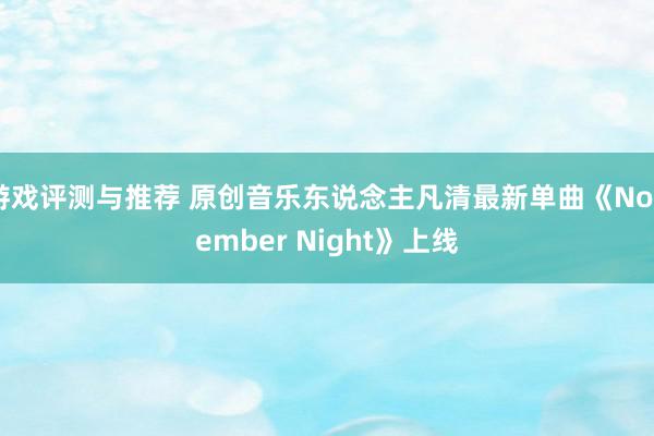 游戏评测与推荐 原创音乐东说念主凡清最新单曲《November Night》上线