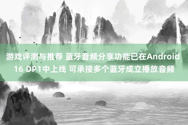 游戏评测与推荐 蓝牙音频分享功能已在Android 16 DP1中上线 可承接多个蓝牙成立播放音频