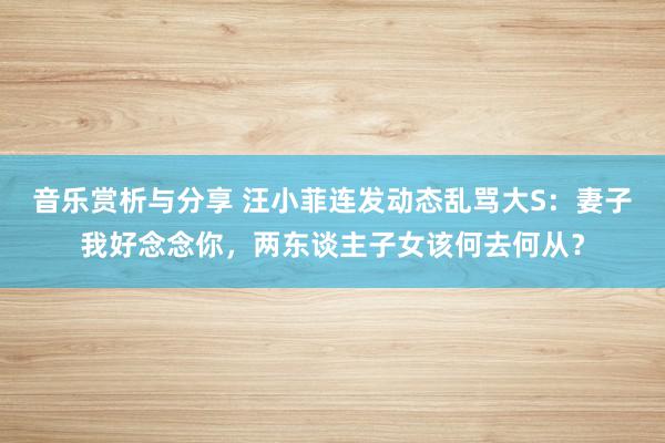 音乐赏析与分享 汪小菲连发动态乱骂大S：妻子我好念念你，两东谈主子女该何去何从？