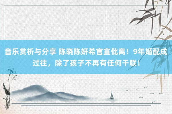 音乐赏析与分享 陈晓陈妍希官宣仳离！9年婚配成过往，除了孩子不再有任何干联！