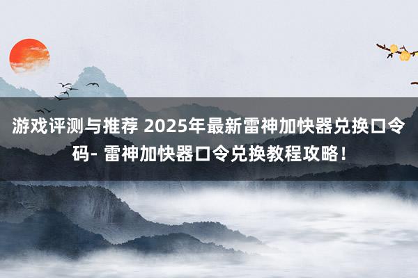 游戏评测与推荐 2025年最新雷神加快器兑换口令码- 雷神加快器口令兑换教程攻略！